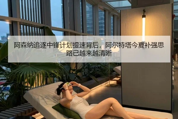 阿森纳追逐中锋计划提速背后，阿尔特塔今夏补强思路已越来越清晰